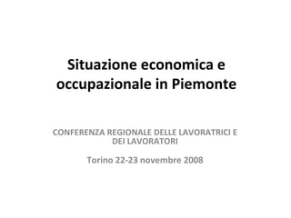 Situazione economica e occupazionale in Piemonte CONFERENZA REGIONALE DELLE LAVORATRICI E DEI LAVORATORI Torino 22-23 novembre 2008 