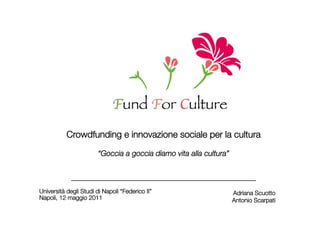 Crowdfunding e innovazione sociale per la cultura

                        “Goccia a goccia diamo vita alla cultura”


             ______________________________________________________
Università degli Studi di Napoli “Federico II”   
   
   
   
    
      
                                                                      Adriana Scuotto 
Napoli, 12 maggio 2011 
         
   
     
     
   
   
   

       Antonio Scarpati
 