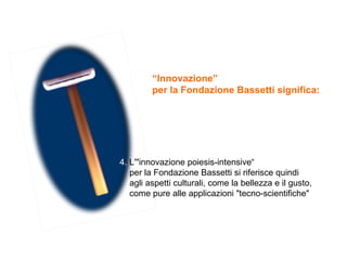 4.   L'&quot;innovazione poiesis-intensive“ per la Fondazione Bassetti si riferisce quindi agli aspetti culturali, come la...