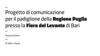 –
Progetto di comunicazione
per il padiglione della Regione Puglia
presso la Fiera del Levante di Bari
–
Fidanzia Sistemi
–
FF3300 + Pazlab
 