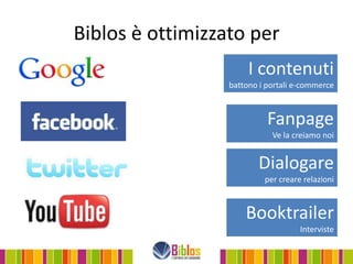 Biblos è ottimizzato per
                       I contenuti
                  battono i portali e-commerce



                            Fanpage
                             Ve la creiamo noi


                         Dialogare
                           per creare relazioni



                      Booktrailer
                                     Interviste
 