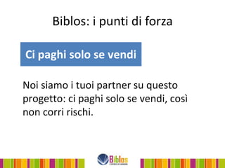 Biblos: i punti di forza

Ci paghi solo se vendi

Noi siamo i tuoi partner su questo
progetto: ci paghi solo se vendi, così
non corri rischi.
 