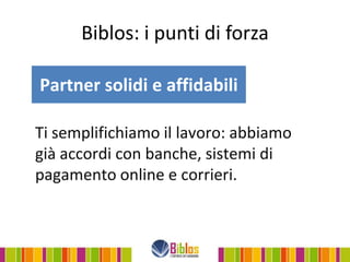 Biblos: i punti di forza

Partner solidi e affidabili

Ti semplifichiamo il lavoro: abbiamo
già accordi con banche, sistemi di
pagamento online e corrieri.
 