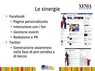 Le sinergie
• Facebook
   • Pagina personalizzata
   • Interazione con i fan
   • Gestione eventi
   • Redazione e PR
• Twitter
   • Generazione awareness
     nella fase di pre-vendita e
     di lancio
 