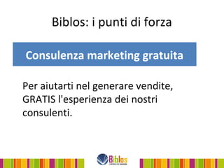 Biblos: i punti di forza

Consulenza marketing gratuita

Per aiutarti nel generare vendite,
GRATIS l'esperienza dei nostri
consulenti.
 