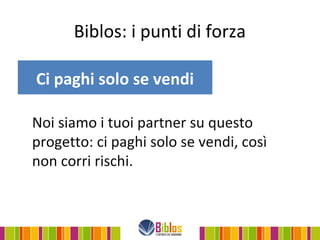 Biblos: i punti di forza

Ci paghi solo se vendi

Noi siamo i tuoi partner su questo
progetto: ci paghi solo se vendi, così
non corri rischi.
 