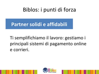 Biblos: i punti di forza

Partner solidi e affidabili

Ti semplifichiamo il lavoro: gestiamo i
principali sistemi di pagamento online
e corrieri.
 