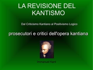 Dal Criticismo Kantiano al Positivismo LogicoDal Criticismo Kantiano al Positivismo Logico
prosecutori e critici dell'opera kantianaprosecutori e critici dell'opera kantiana
LA REVISIONE DEL
KANTISMO
Immanuel Kant
 