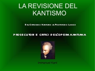 LA REVISIONE DEL
      KANTISMO
      D al C riticism o Kantiano al Positivism o Logico


prosecutori e critici d ell'opera kantiana




                  Immanuel Kant
 