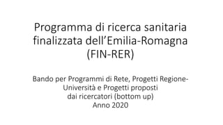 Programma di ricerca sanitaria
finalizzata dell’Emilia-Romagna
(FIN-RER)
Bando per Programmi di Rete, Progetti Regione-
Università e Progetti proposti
dai ricercatori (bottom up)
Anno 2020
 