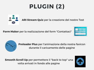 ARI Stream Quiz per la creazione del nostro Test
Form Maker per la realizzazione del form "Contattaci"
Preloader Plus per l'animazione della nostra favicon
durante il caricamento delle pagine
 Smooth Scroll Up per permettere il "back to top" una
volta arrivati in fondo alle pagine
PLUGIN (2)
 