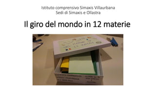 Il giro del mondo in 12 materie
Istituto comprensivo Simaxis Villaurbana
Sedi di Simaxis e Ollastra
 