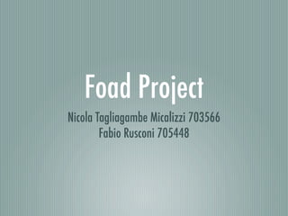 Foad Project
Nicola Tagliagambe Micalizzi 703566
        Fabio Rusconi 705448
 