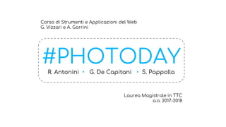 #PHOTODAY
R. Antonini • G. De Capitani • S. Pappolla
Corso di Strumenti e Applicazioni del Web
G. Vizzari e A. Gorrini
Laurea Magistrale in TTC
a.a. 2017-2018
 