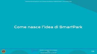 Come nasce l’idea di SmartPark
1/84
SmartPark: un parcheggio veloce ed intelligente
Team 1
Mercoledì 9 febbraio 2022 - a.a. 2021/2022
Presentazione ﬁnale del progetto per il corso di Interazione Uomo Macchina e Usabilità del Software – prof.ssa Giuliana Vitiello
 