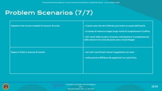 Presentazione ﬁnale del progetto per il corso di Interazione Uomo Macchina e Usabilità del Software – prof.ssa Giuliana Vitiello
28/84
SmartPark: un parcheggio veloce ed intelligente
Team 1
Mercoledì 9 febbraio 2022 - a.a. 2021/2022
Problem Scenarios (7/7)
Aspettare che un’auto completi le manovre di uscita + il posto auto che verrà liberato può essere occupato dall’utente
- un tempo di manovra troppo lungo rischia di congestionare il traﬃco
- altri utenti della strada si stressano nell’aspettare il completamento
delle manovre di uscita dal posto auto e di parcheggio
Pagare il ticket in assenza di monete - non tutti i parchimetri hanno il pagamento con carta
- molte persone diﬃdano dei pagamenti con carta ﬁsica
 