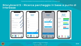 Presentazione ﬁnale del progetto per il corso di Interazione Uomo Macchina e Usabilità del Software – prof.ssa Giuliana Vitiello
58/84
SmartPark: un parcheggio veloce ed intelligente
Team 1
Mercoledì 9 febbraio 2022 - a.a. 2021/2022
Storyboard 5 - Ricerca parcheggio in base a punto di
interesse
 