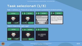 Task selezionati (1/3)
Task 1: Gettare un riﬁuto di cui non si conosce il contenitore di destinazione
Task 2: Cosa si raccoglie oggi?
68/84
Valutazione dell’usabilità del progetto “Intelligent Bucket” del Team 2
Mercoledì 9 febbraio 2022 - a.a. 2021/2022
Corso di Interazione Uomo Macchina e Usabilità del Software – prof.ssa Giuliana Vitiello
 