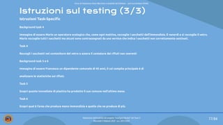 Istruzioni sul testing (3/3)
Istruzioni Task-Speciﬁc
Background task 4
Immagina di essere Mario un operatore ecologico che, come ogni mattina, raccoglie i sacchetti dell’immondizia. È venerdì e si raccoglie il vetro.
Mario raccoglie tutti i sacchetti ma alcuni sono contrassegnati da una vernice che indica i sacchetti non correttamente cestinati.
Task 4
Raccogli i sacchetti nel contenitore del vetro e azzera il contatore dei riﬁuti non coerenti
Background task 5 e 6
Immagina di essere Francesco un dipendente comunale di 45 anni, il cui compito principale è di
analizzare le statistiche sui riﬁuti.
Task 5
Scopri quante tonnellate di plastica ha prodotto il suo comune nell’ultimo mese.
Task 6
Scopri qual è l’area che produce meno immondizia e quella che ne produce di più.
77/84
Valutazione dell’usabilità del progetto “Intelligent Bucket” del Team 2
Mercoledì 9 febbraio 2022 - a.a. 2021/2022
Corso di Interazione Uomo Macchina e Usabilità del Software – prof.ssa Giuliana Vitiello
 