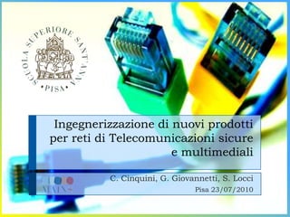 Ingegnerizzazione di nuovi prodotti
per reti di Telecomunicazioni sicure
                      e multimediali

          C. Cinquini, G. Giovannetti, S. Locci
                               Pisa 23/07/2010
 
