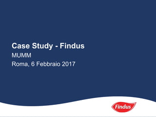 Case Study - Findus
MUMM
Roma, 6 Febbraio 2017
 