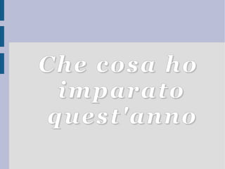 Che cosa hoChe cosa ho
imparatoimparato
quest'annoquest'anno
 