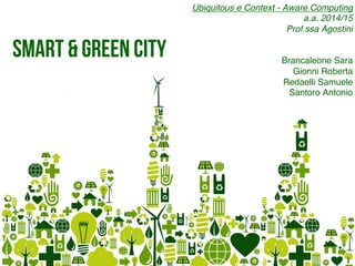 Smart & Green City
Ubiquitous e Context - Aware Computing!
a.a. 2014/15!
Prof.ssa Agostini!
!
!
Brancaleone Sara!
Gionni Roberta!
Redaelli Samuele!
Santoro Antonio!
 
