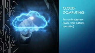 CLOUD
COMPUTING
For early adopters
(Web come sistema
operativo)
 