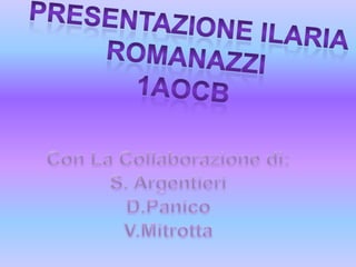Presentazione ilaria Romanazzi 1aocb Con La Collaborazione di: S. Argentieri D.Panico V.Mitrotta 