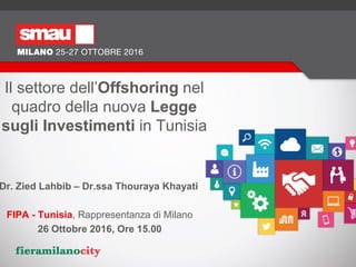 Il settore dell’Offshoring nel
quadro della nuova Legge
sugli Investimenti in Tunisia
Dr. Zied Lahbib – Dr.ssa Thouraya Khayati
FIPA - Tunisia, Rappresentanza di Milano
26 Ottobre 2016, Ore 15.00
 