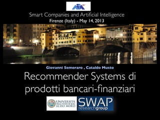 Recommender Systems di
prodotti bancari-ﬁnanziari
Giovanni Semeraro , Cataldo Musto
Smart Companies and Artiﬁcial Intelligence
Firenze (Italy) - May 14, 2013
 