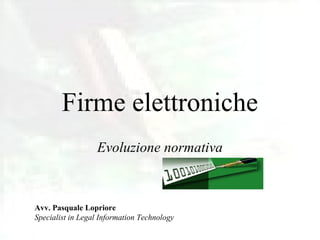 Firme elettroniche
                  Evoluzione normativa



Avv. Pasquale Lopriore
Specialist in Legal Information Technology
 