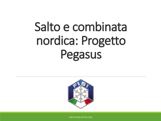 Salto e combinata
nordica: Progetto
Pegasus
FABIO PICCINI MD PHD 2018
 