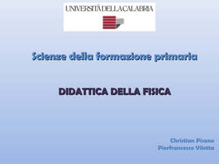 Scienze della formazione primaria


     DIDATTICA DELLA FISICA



                              Christian Pisano
                         Pierfrancesco Vilotta
 