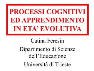 PROCESSI COGNITIVI
ED APPRENDIMENTO
IN ETA’ EVOLUTIVA
Catina Feresin
Dipartimento di Scienze
dell’Educazione
Università di Trieste
 