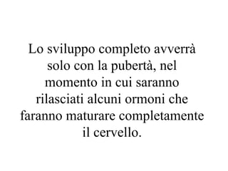 Lo sviluppo completo avverrà
solo con la pubertà, nel
momento in cui saranno
rilasciati alcuni ormoni che
faranno maturare completamente
il cervello.
 