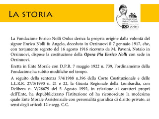 La Fondazione Enrico Nolli Onlus deriva la propria origine dalla volontà del
signor Enrico Nolli fu Angelo, deceduto in Or...