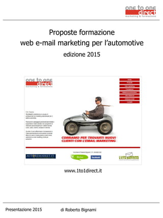 Presentazione 2015 di Roberto Bignami
Proposte formazione
web e-mail marketing per l’automotive
edizione 2015
www.1to1direct.it
 