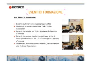 EVENTIEVENTIEVENTIEVENTI DIDIDIDI FORMAZIONEFORMAZIONEFORMAZIONEFORMAZIONE
Altri eventi di formazione:
Docenza sull’internazionalizzazione per ALTIS
Intervento formativo presso New York City Bar
Association
Corso di formazione per CIS – Scuola per la Gestione
11
www.octagona.com
Corso di formazione per CIS – Scuola per la Gestione
d’Impresa
Corso di formazione “Analisi competitiva e lancio di
nuovi prodotti/servizi” per CIS – Scuola per la Gestione
d’Impresa
Docenza sul marketing presso LEFASO (Vietnam Leather
and Footwear Association)
 