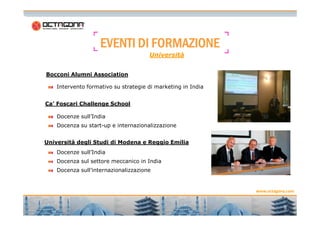 EVENTIEVENTIEVENTIEVENTI DIDIDIDI FORMAZIONEFORMAZIONEFORMAZIONEFORMAZIONE
Intervento formativo su strategie di marketing in India
Ca’ Foscari Challenge School
Bocconi Alumni Association
Università
6
www.octagona.com
Docenze sull’India
Docenza su start-up e internazionalizzazione
Docenze sull’India
Docenza sul settore meccanico in India
Docenza sull’internazionalizzazione
Università degli Studi di Modena e Reggio Emilia
 
