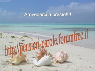 Arrivederci a presto!!!! http://pensieri-parole.forumfree.it 