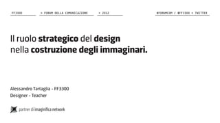 FF3300         > FORUM DELLA COMUNICAZIONE   > 2012   #FORUMCOM / #FF3300 > TWITTER




Il ruolo strategico del design
nella costruzione degli immaginari.


Alessandro Tartaglia - FF3300
Designer - Teacher
 