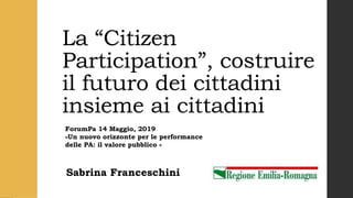 La “Citizen
Participation”, costruire
il futuro dei cittadini
insieme ai cittadini
Sabrina Franceschini
ForumPa 14 Maggio, 2019
«Un nuovo orizzonte per le performance
delle PA: il valore pubblico «
 