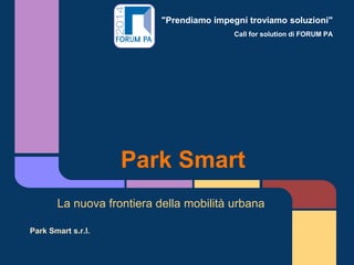 "Prendiamo impegni troviamo soluzioni"
Call for solution di FORUM PA
Park Smart
La nuova frontiera della mobilità urbana
Park Smart s.r.l.
 