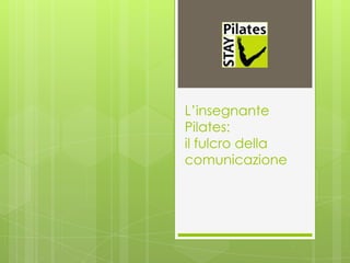 L’insegnante
Pilates:
il fulcro della
comunicazione

 