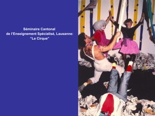 Séminaire Cantonal  de l’Enseignement Spécialisé, Lausanne:  “ Le Cirque” 