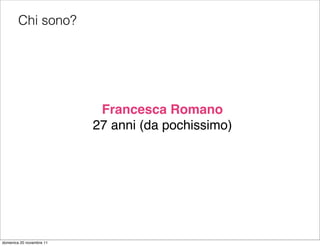 Chi sono?




                           Francesca Romano
                          27 anni (da pochissimo)




domenica 20 novembre 11
 