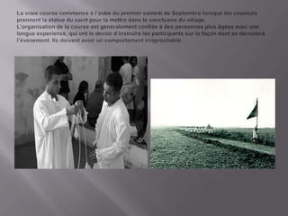 La vraiecoursecommence à l’aubedu premier samedi de Septembrelorsquelescoureursprennent la statue dusaint pour la mettredans le sanctuaireduvillage.L’organisation de la course est gènèralementconfiéeà despersonnes plus âgéesavec une longueexperience, qui ont le devoir d’instruirelesparticipantssur la façondont se derouleràl’évènement. Ilsdoiventavoir un comportementirréprochable…