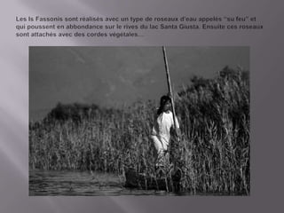LesIsFassonissontréalisésavec un type de roseauxd’eau appelés “su feu” et qui poussent en abbondancesur le rivesdulac Santa Giusta. Ensuitecesroseauxsontattachésavecdescordesvégétales…