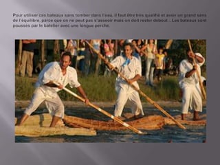 Pour utilisercesbateauxsanstomberdans l’eau, il fautêtretrèsqualifiéetavoir un grandsens de l’équilibre, parceque on ne peutpas s’asseoir mais on doitresterdebout…Lesbateauxsontpoussés par le batelieravec une longue perche.